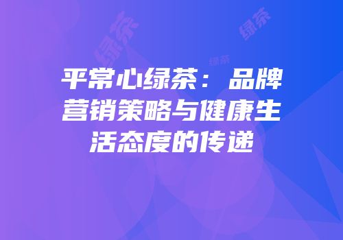 平常心绿茶：品牌营销策略与健康生活态度的传递