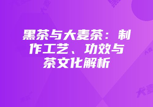 黑茶与大麦茶：制作工艺、功效与茶文化解析