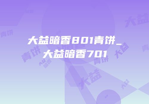 大益暗香801青饼_大益暗香701