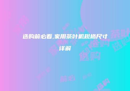 选购前必看,家用茶叶机规格尺寸详解