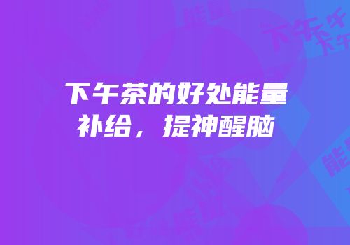 下午茶的好处能量补给，提神醒脑