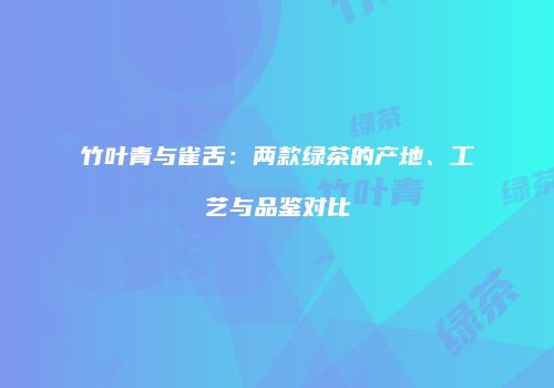 竹叶青与雀舌：两款绿茶的产地、工艺与品鉴对比