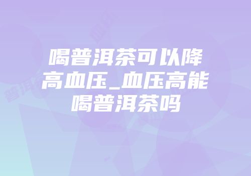 喝普洱茶可以降高血压_血压高能喝普洱茶吗