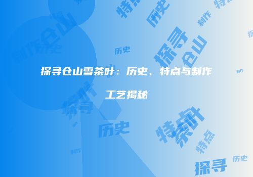 探寻仓山雪茶叶：历史、特点与制作工艺揭秘