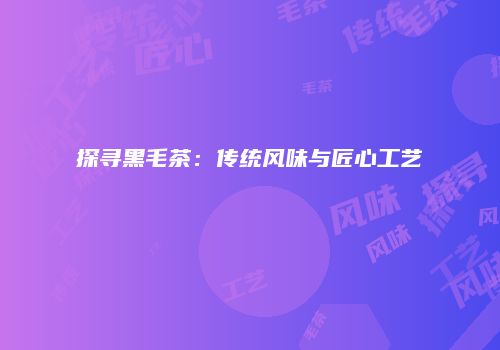 探寻黑毛茶：传统风味与匠心工艺