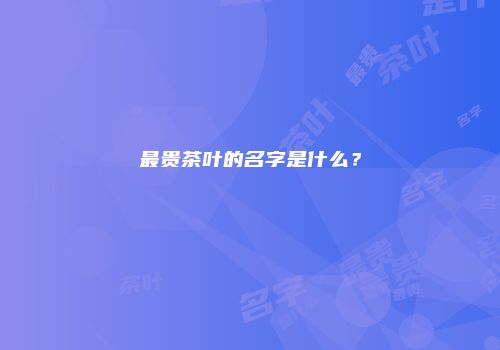 最贵茶叶的名字是什么？