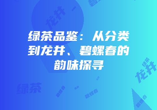 绿茶品鉴：从分类到龙井、碧螺春的韵味探寻