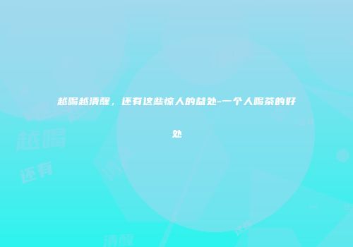 越喝越清醒，还有这些惊人的益处-一个人喝茶的好处