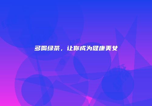 多喝绿茶，让你成为健康美女