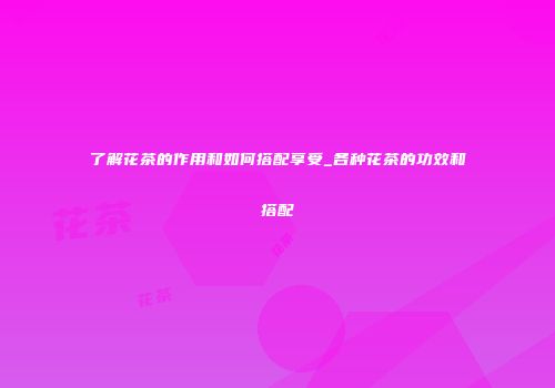 了解花茶的作用和如何搭配享受_各种花茶的功效和搭配