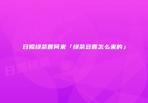 日照绿茶香何来「绿茶豆香怎么来的」