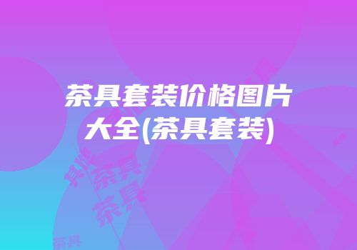 茶具套装价格图片大全(茶具套装)