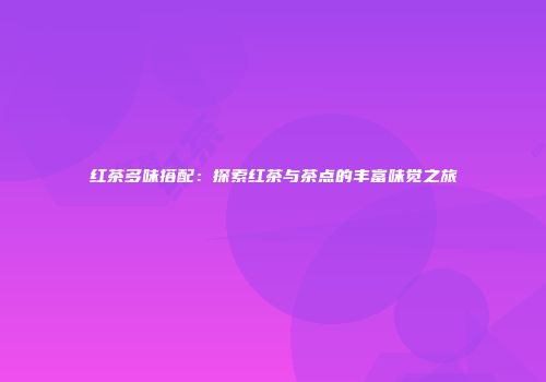 红茶多味搭配：探索红茶与茶点的丰富味觉之旅