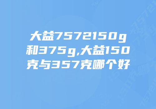 大益7572150g和375g,大益150克与357克哪个好