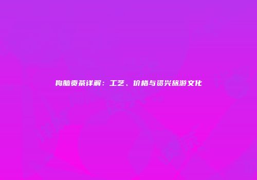 狗脑贡茶详解：工艺、价格与资兴旅游文化