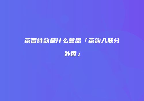 茶香诗韵是什么意思「茶韵入联分外香」