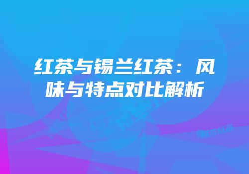 红茶与锡兰红茶：风味与特点对比解析
