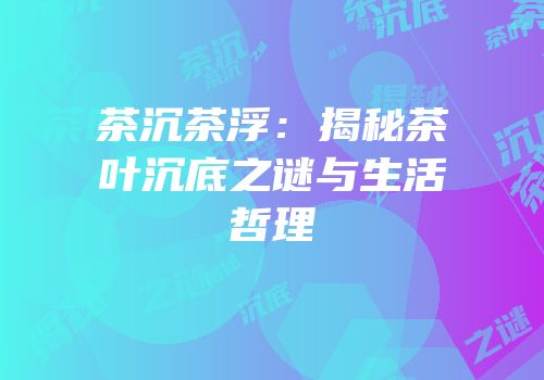 茶沉茶浮：揭秘茶叶沉底之谜与生活哲理