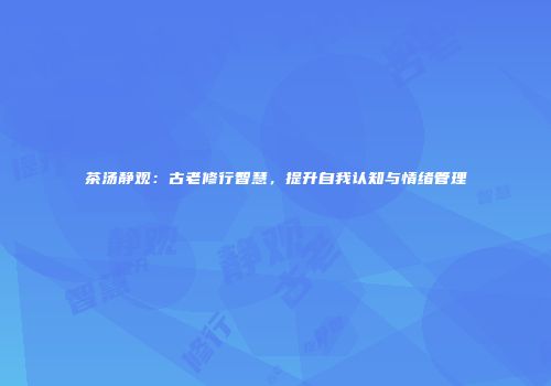 茶汤静观：古老修行智慧，提升自我认知与情绪管理