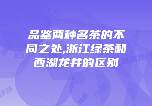 品鉴两种名茶的不同之处,浙江绿茶和西湖龙井的区别