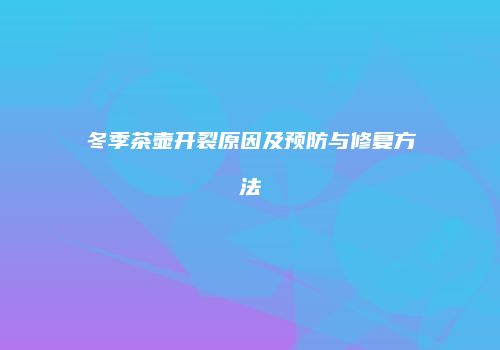冬季茶壶开裂原因及预防与修复方法