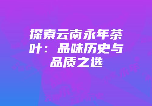 探索云南永年茶叶：品味历史与品质之选