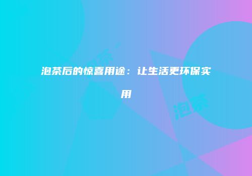 泡茶后的惊喜用途：让生活更环保实用