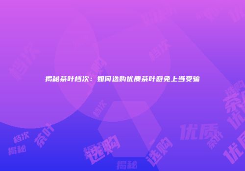 揭秘茶叶档次：如何选购优质茶叶避免上当受骗