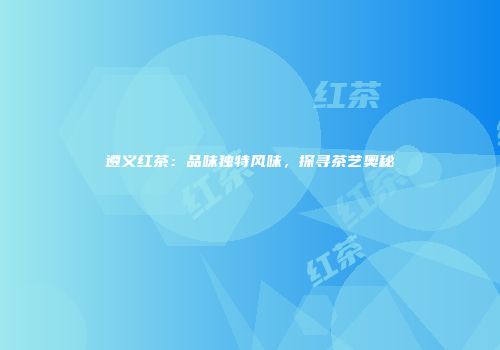 遵义红茶：品味独特风味，探寻茶艺奥秘