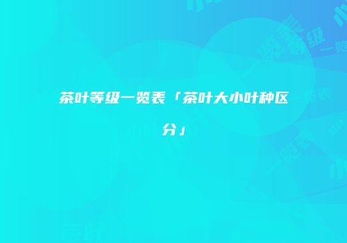 茶叶等级一览表「茶叶大小叶种区分」