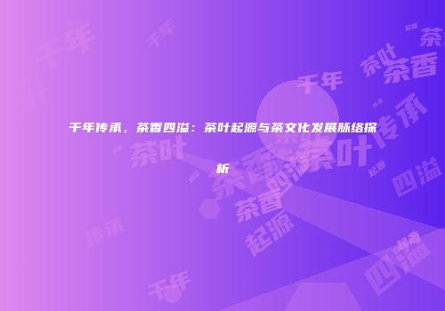 千年传承，茶香四溢：茶叶起源与茶文化发展脉络探析