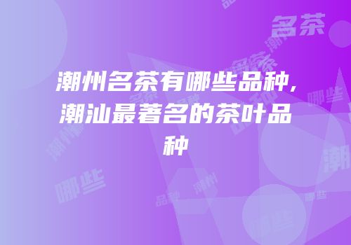 潮州名茶有哪些品种,潮汕最著名的茶叶品种