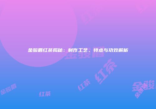 金骏眉红茶揭秘：制作工艺、特点与功效解析