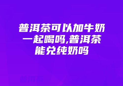 普洱茶可以加牛奶一起喝吗,普洱茶能兑纯奶吗