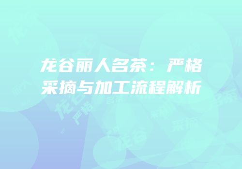 龙谷丽人名茶：严格采摘与加工流程解析