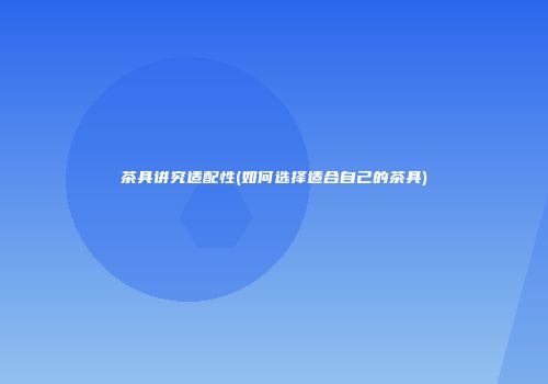 茶具讲究适配性(如何选择适合自己的茶具)