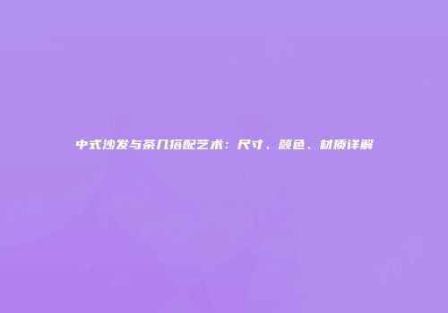 中式沙发与茶几搭配艺术：尺寸、颜色、材质详解