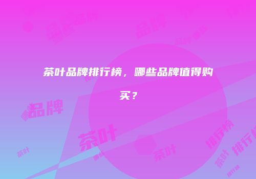 茶叶品牌排行榜，哪些品牌值得购买？