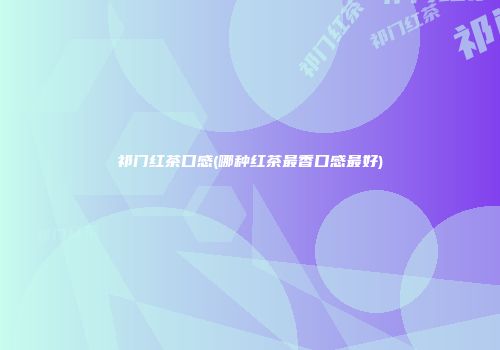 祁门红茶口感(哪种红茶最香口感最好)
