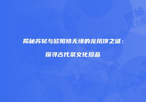 揭秘苏轼与欧阳修无缘的龙凤饼之谜：探寻古代茶文化珍品