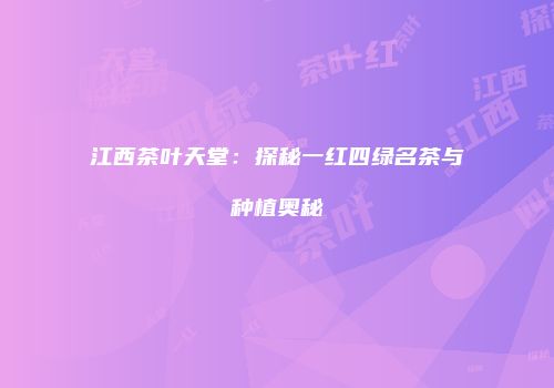 江西茶叶天堂：探秘一红四绿名茶与种植奥秘