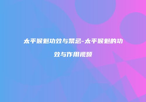 太平猴魁功效与禁忌-太平猴魁的功效与作用视频