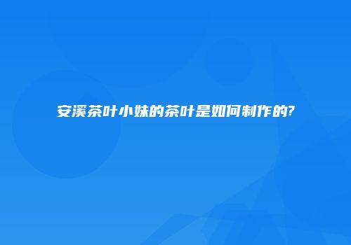 安溪茶叶小妹的茶叶是如何制作的?