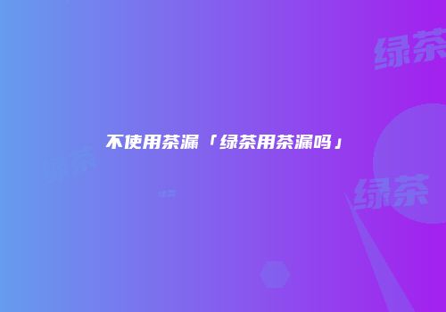 不使用茶漏「绿茶用茶漏吗」