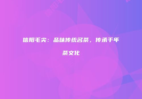 信阳毛尖：品味传统名茶，传承千年茶文化