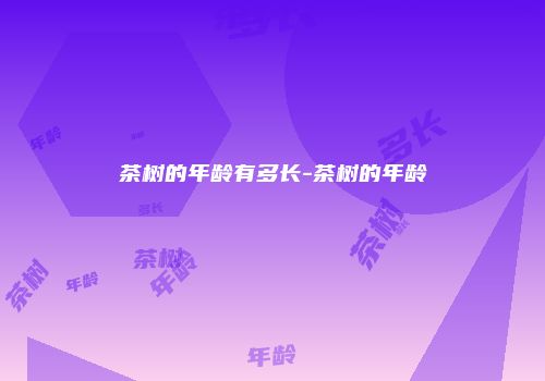 茶树的年龄有多长-茶树的年龄