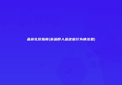品茶礼仪指南(茶品即人品这些行为请注意)