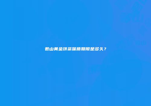 君山黄金饼茶保质期限是多久？
