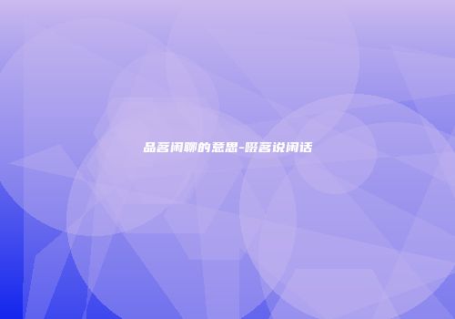 品茗闲聊的意思-啜茗说闲话