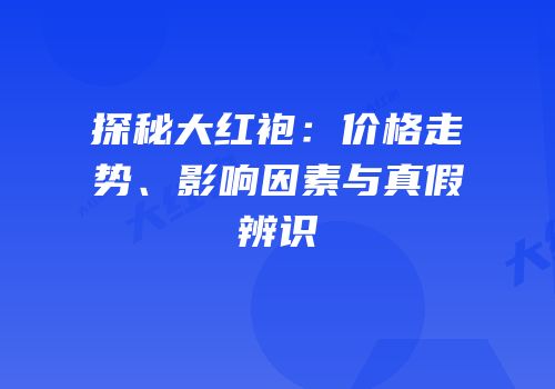 探秘大红袍：价格走势、影响因素与真假辨识